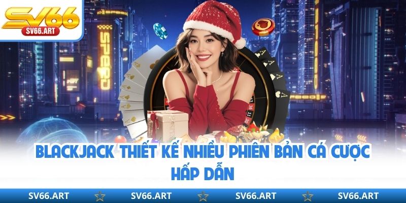 Blackjack thiết kế nhiều phiên bản cá cược hấp dẫn
