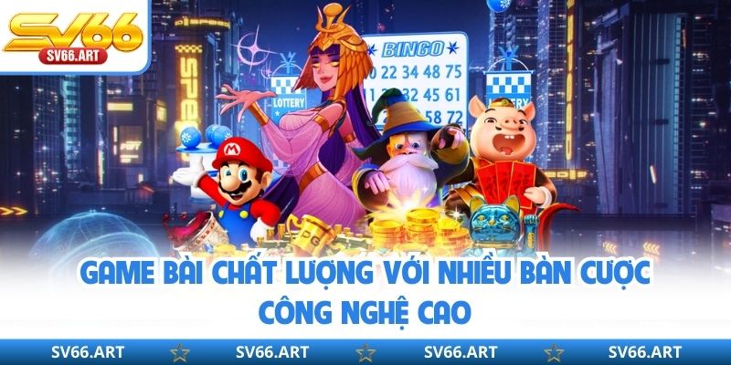 Game bài chất lượng với nhiều bàn cược công nghệ cao